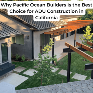 Why Pacific Ocean Builders is the Best Choice for ADU Construction in California