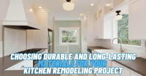 Choosing Durable and Long-Lasting Materials for Your Kitchen Remodeling Project