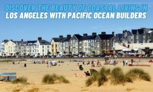 Discover the Beauty of Coastal Living in Los Angeles with Pacific Ocean Builders