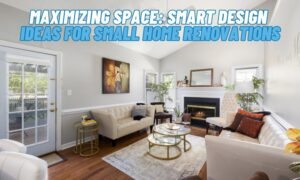 Maximizing Space: Smart Design Ideas for Small Home Renovations