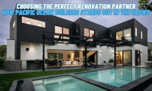 Choosing the Perfect Renovation Partner How Pacific Ocean Builders Stands Out in the Crowd